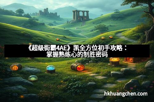 《超级街霸4AE》凯全方位初手攻略:掌握熟练心的制胜密码