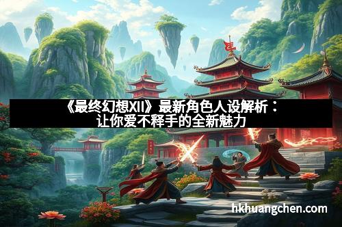 《最终幻想XII》最新角色人设解析:让你爱不释手的全新魅力