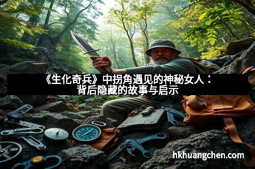 《生化奇兵》中拐角遇见的神秘女人:背后隐藏的故事与启示