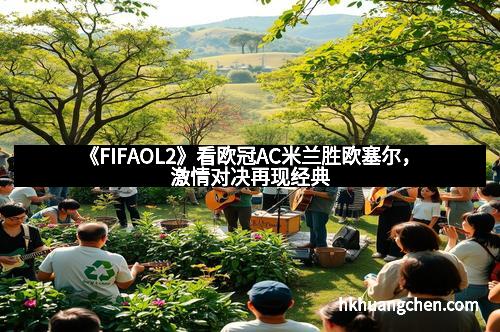《FIFAOL2》看欧冠AC米兰胜欧塞尔,激情对决再现经典